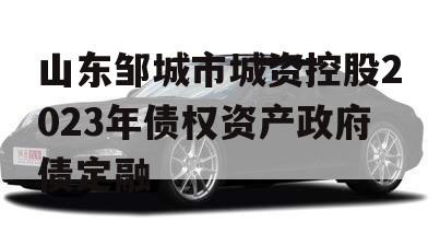 山东邹城市城资控股2023年债权资产政府债定融 山东邹城市城资控股2023年债权资产政府债定融
