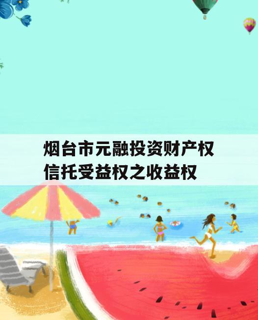 烟台市元融投资财产权信托受益权之收益权 烟台市元融投资财产权信托受益权之收益权