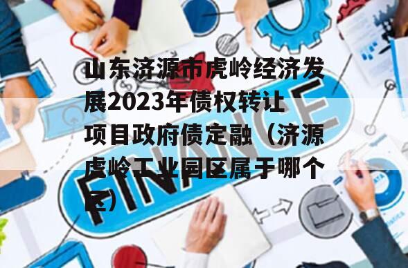 山东济源市虎岭经济发展2023年债权转让项目政府债定融（济源虎岭工业园区属于哪个区）