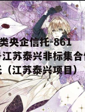 A类央企信托-861号江苏泰兴非标集合信托（江苏泰兴项目）