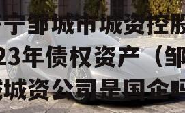 济宁邹城市城资控股2023年债权资产（邹城城资公司是国企吗）