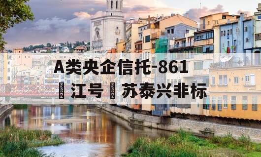 A类央企信托-861‮江号‬苏泰兴非标