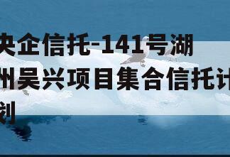 央企信托-141号湖州吴兴项目集合信托计划 央企信托-141号湖州吴兴项目集合信托计划