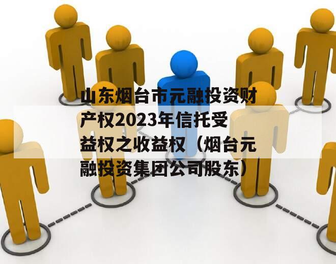 山东烟台市元融投资财产权2023年信托受益权之收益权（烟台元融投资集团公司股东）