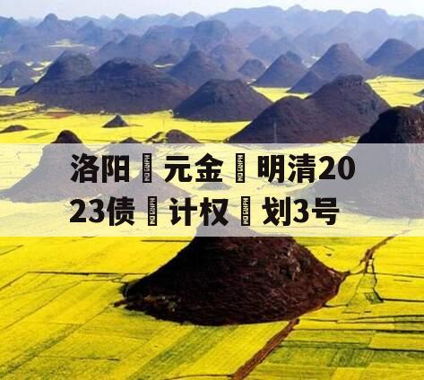 洛阳元金明清2023债计权划3号 洛阳元金明清2023债计权划3号
