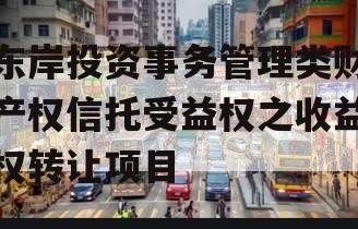 东岸投资事务管理类财产权信托受益权之收益权转让项目 东岸投资事务管理类财产权信托受益权之收益权转让项目