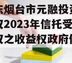山东烟台市元融投资财产权2023年信托受益权之收益权政府债定融