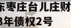 山东枣庄台儿庄财金2023年债权2号