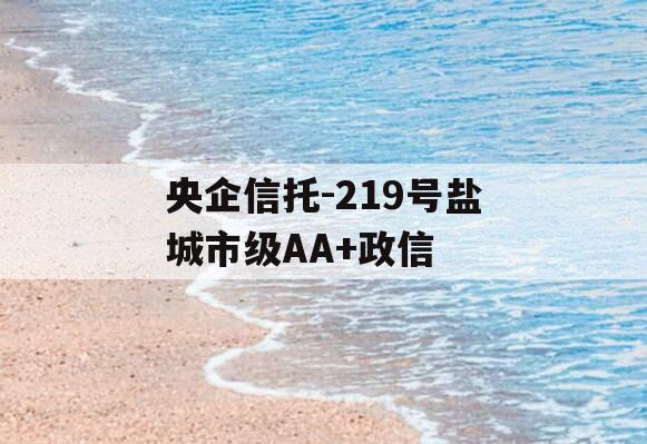 央企信托-219号盐城市级AA+政信 央企信托-219号盐城市级AA+政信