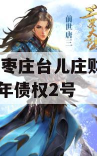 山东枣庄台儿庄财金2023年债权2号