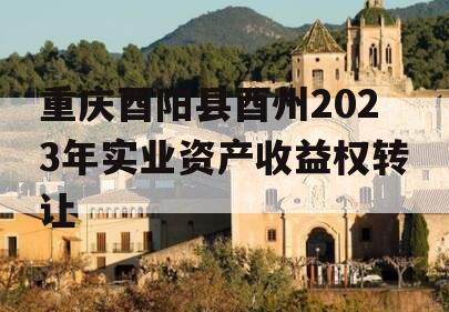 重庆酉阳县酉州2023年实业资产收益权转让