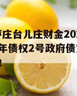 枣庄台儿庄财金2023年债权2号政府债定融 枣庄台儿庄财金2023年债权2号政府债定融