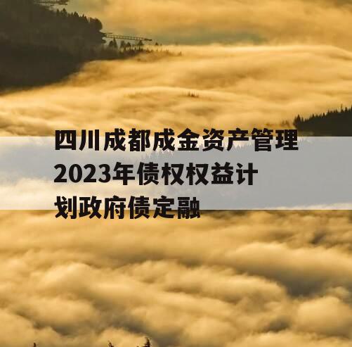 四川成都成金资产管理2023年债权权益计划政府债定融