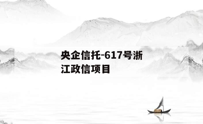 央企信托-617号浙江政信项目 央企信托-617号浙江政信项目