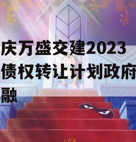 重庆万盛交建2023年债权转让计划政府债定融