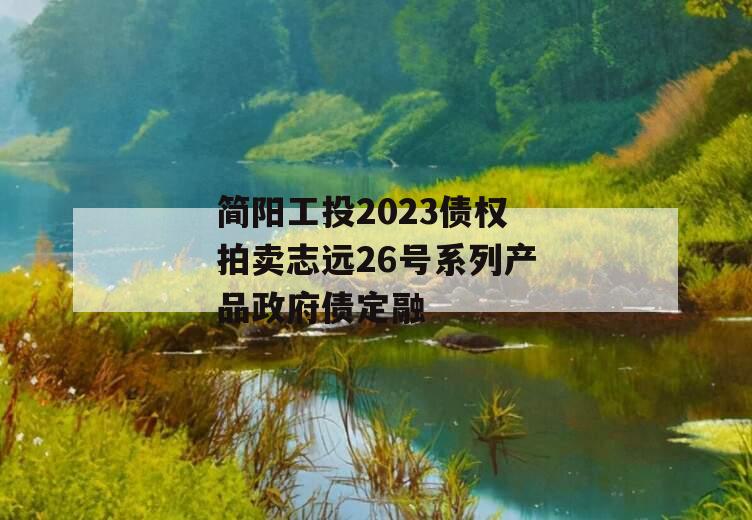 简阳工投2023债权拍卖志远26号系列产品政府债定融 简阳工投2023债权拍卖志远26号系列产品政府债定融