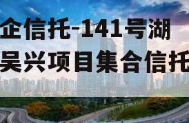央企信托-141号湖州吴兴项目集合信托计划 央企信托-141号湖州吴兴项目集合信托计划