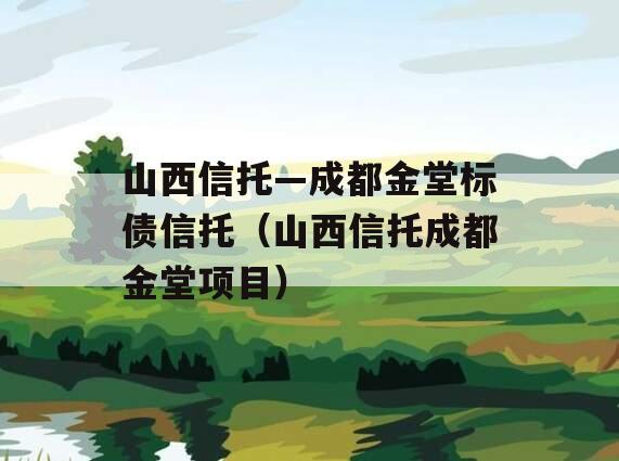 山西信托—成都金堂标债信托（山西信托成都金堂项目）