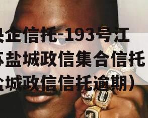 央企信托-193号江苏盐城政信集合信托（盐城政信信托逾期）