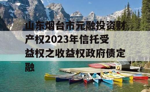 山东烟台市元融投资财产权2023年信托受益权之收益权政府债定融
