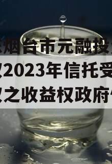 山东烟台市元融投资财产权2023年信托受益权之收益权政府债定融