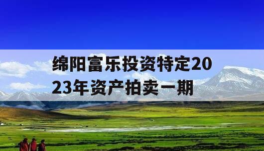 绵阳富乐投资特定2023年资产拍卖一期