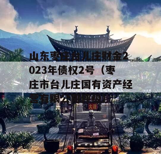 山东枣庄台儿庄财金2023年债权2号（枣庄市台儿庄国有资产经营有限公司评级）