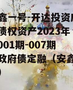 安鑫一号-开达投资应收债权资产2023年（001期-007期）政府债定融（安鑫创投）