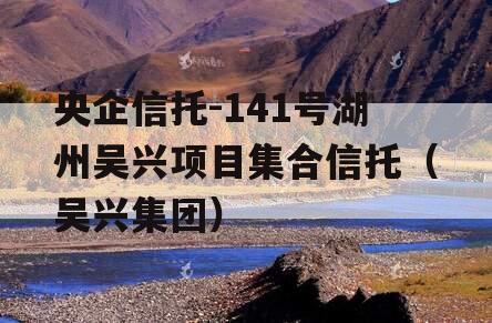 央企信托-141号湖州吴兴项目集合信托（吴兴集团）