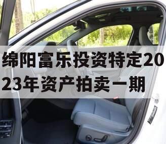 绵阳富乐投资特定2023年资产拍卖一期 绵阳富乐投资特定2023年资产拍卖一期