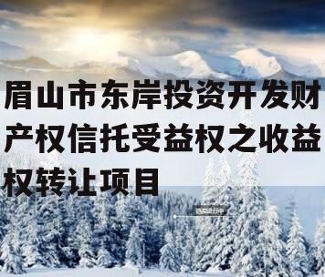 眉山市东岸投资开发财产权信托受益权之收益权转让项目 眉山市东岸投资开发财产权信托受益权之收益权转让项目