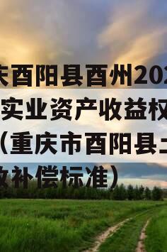 重庆酉阳县酉州2023年实业资产收益权转让（重庆市酉阳县土地征收补偿标准）
