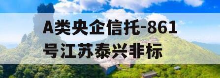 A类央企信托-861号江苏泰兴非标