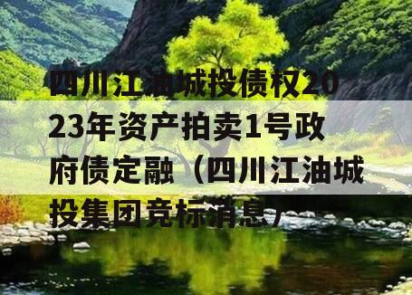 四川江油城投债权2023年资产拍卖1号政府债定融（四川江油城投集团竞标消息）