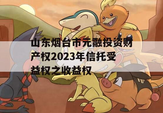 山东烟台市元融投资财产权2023年信托受益权之收益权