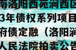 河南洛阳西苑涧西区2023年债权系列项目政府债定融（洛阳涧西区人民法院拍卖公告）