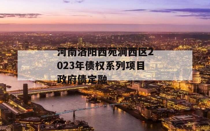 河南洛阳西苑涧西区2023年债权系列项目政府债定融