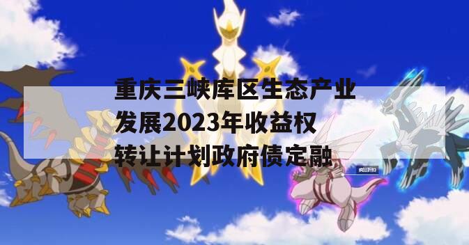 重庆三峡库区生态产业发展2023年收益权转让计划政府债定融