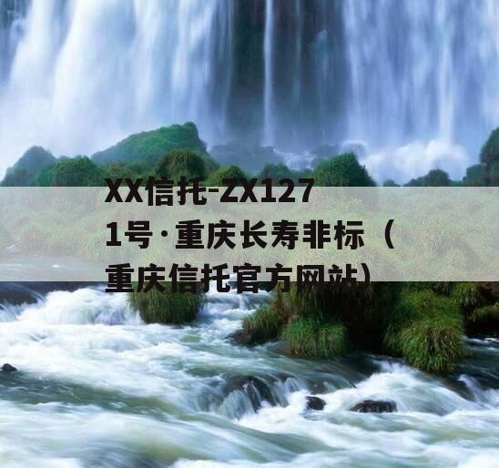 XX信托-ZX1271号·重庆长寿非标（重庆信托官方网站）