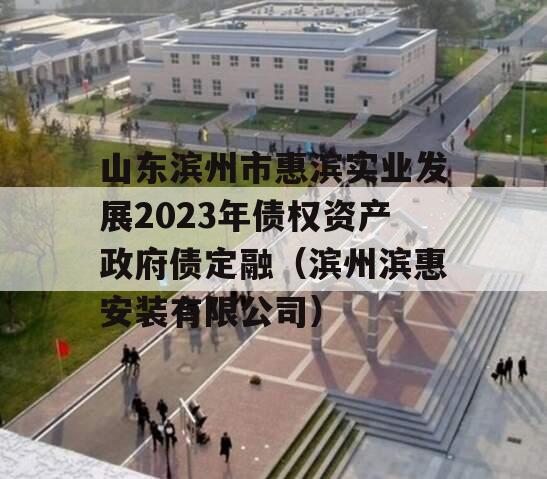 山东滨州市惠滨实业发展2023年债权资产政府债定融（滨州滨惠安装有限公司）