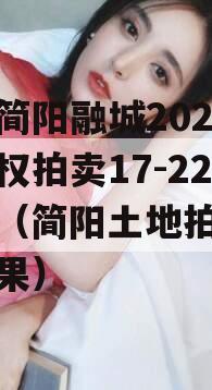 四川简阳融城2023年债权拍卖17-22项目（简阳土地拍卖成交结果）