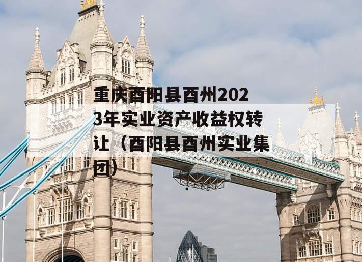 重庆酉阳县酉州2023年实业资产收益权转让（酉阳县酉州实业集团）