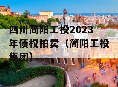 四川简阳工投2023年债权拍卖（简阳工投集团）