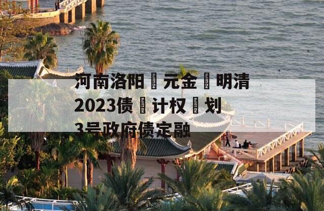 河南洛阳‮元金‬明清2023债‮计权‬划3号政府债定融