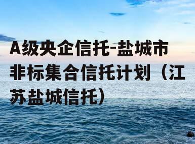 A级央企信托-盐城市非标集合信托计划（江苏盐城信托）