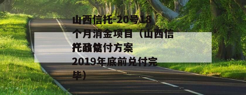 山西信托-20号18个月消金项目（山西信托政信
产品兑付方案2019年底前兑付完毕）