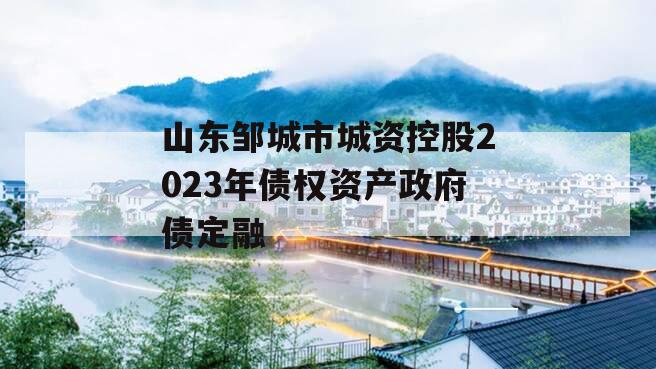 山东邹城市城资控股2023年债权资产政府债定融 山东邹城市城资控股2023年债权资产政府债定融