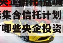 A级央企信托-盐城市非标集合信托计划（盐城有哪些央企投资的公司）