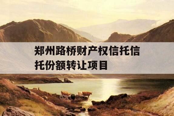 郑州路桥财产权信托信托份额转让项目