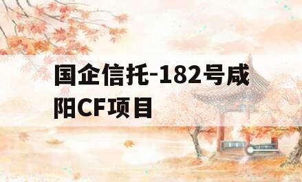 国企信托-182号咸阳CF项目 国企信托-182号咸阳CF项目